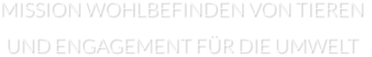MISSION WOHLBEFINDEN VON TIEREN  UND ENGAGEMENT FÜR DIE UMWELT