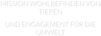 MISSION WOHLBEFINDEN VON TIEREN  UND ENGAGEMENT FÜR DIE UMWELT