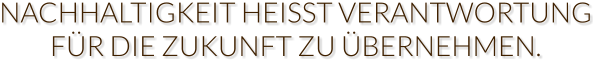 NACHHALTIGKEIT HEISST VERANTWORTUNG FÜR DIE ZUKUNFT ZU ÜBERNEHMEN.