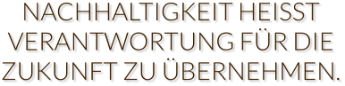 NACHHALTIGKEIT HEISST VERANTWORTUNG FÜR DIE ZUKUNFT ZU ÜBERNEHMEN.