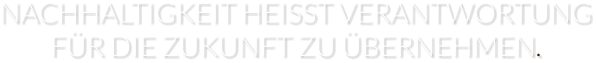 NACHHALTIGKEIT HEISST VERANTWORTUNG FÜR DIE ZUKUNFT ZU ÜBERNEHMEN.